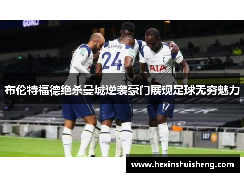 布伦特福德绝杀曼城逆袭豪门展现足球无穷魅力 布伦特福德绝杀曼城逆袭豪门展现足球无穷魅力